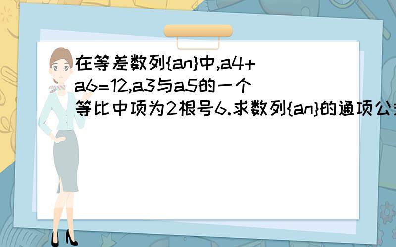 在等差数列{an}中,a4+a6=12,a3与a5的一个等比中项为2根号6.求数列{an}的通项公式