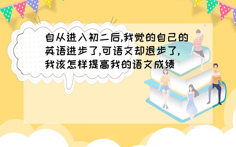 自从进入初二后,我觉的自己的英语进步了,可语文却退步了,我该怎样提高我的语文成绩