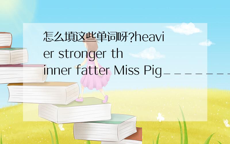 怎么填这些单词呀?heavier stronger thinner fatter Miss Pig_________th