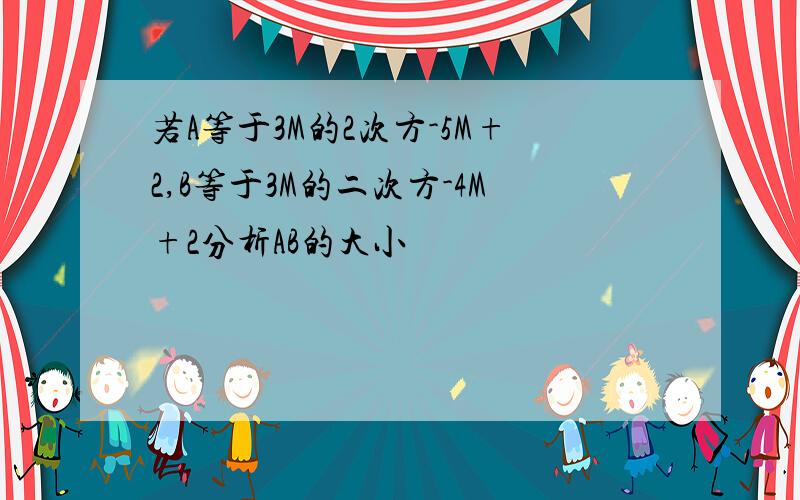 若A等于3M的2次方-5M+2,B等于3M的二次方-4M+2分析AB的大小