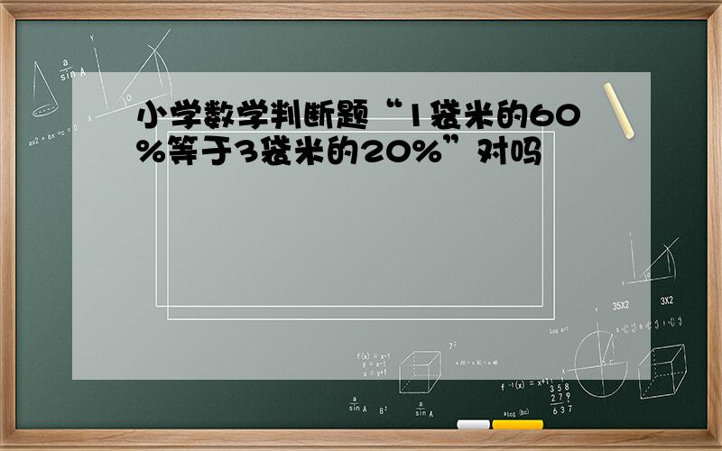 小学数学判断题“1袋米的60%等于3袋米的20%”对吗