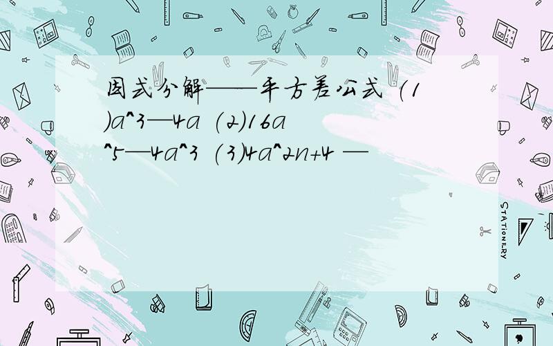 因式分解——平方差公式 (1)a^3—4a (2)16a^5—4a^3 (3)4a^2n+4 —