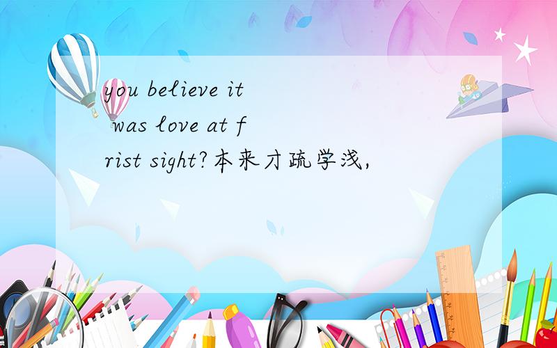 you believe it was love at frist sight?本来才疏学浅,