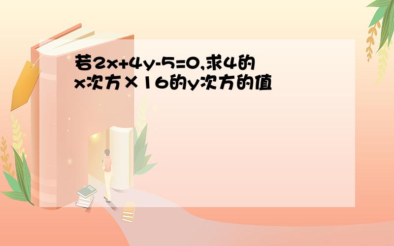 若2x+4y-5=0,求4的x次方×16的y次方的值