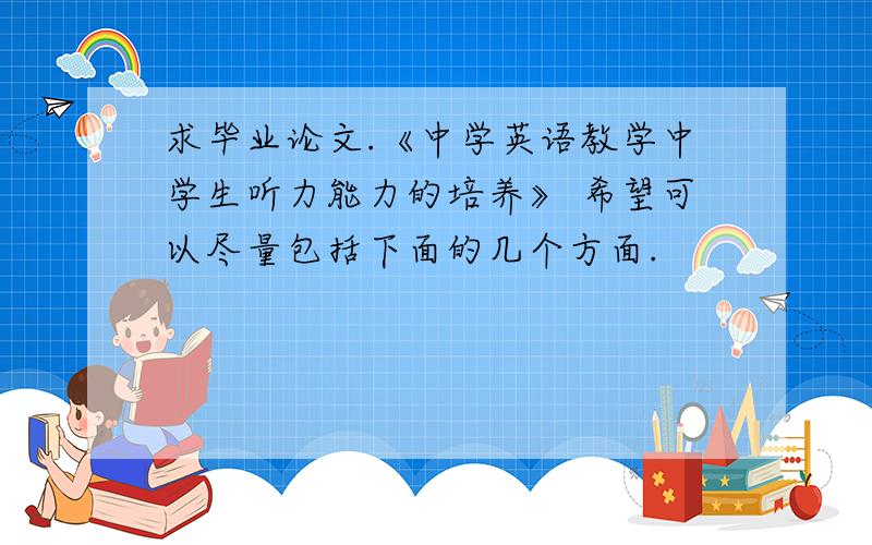 求毕业论文.《中学英语教学中学生听力能力的培养》 希望可以尽量包括下面的几个方面.