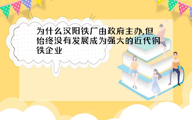 为什么汉阳铁厂由政府主办,但始终没有发展成为强大的近代钢铁企业