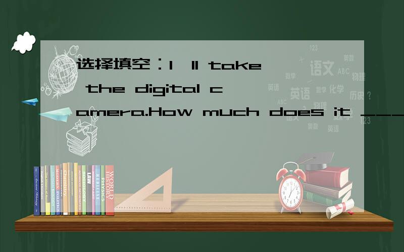 选择填空：I'll take the digital camera.How much does it _____?