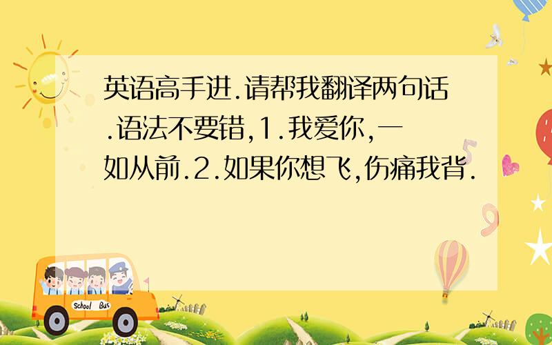 英语高手进.请帮我翻译两句话.语法不要错,1.我爱你,一如从前.2.如果你想飞,伤痛我背.