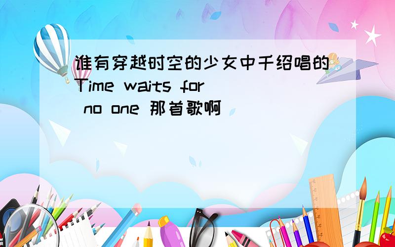 谁有穿越时空的少女中千绍唱的Time waits for no one 那首歌啊