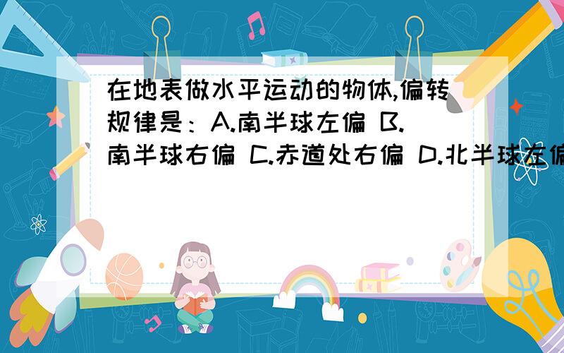 在地表做水平运动的物体,偏转规律是：A.南半球左偏 B.南半球右偏 C.赤道处右偏 D.北半球左偏