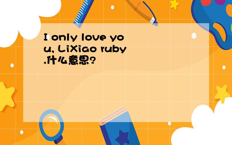 I only love you, LiXiao ruby.什么意思?