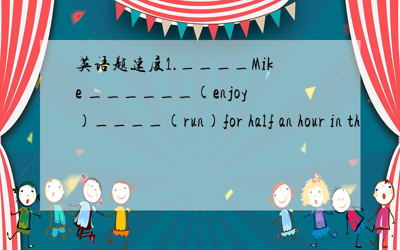 英语题速度1.____Mike ______(enjoy)____(run)for half an hour in th