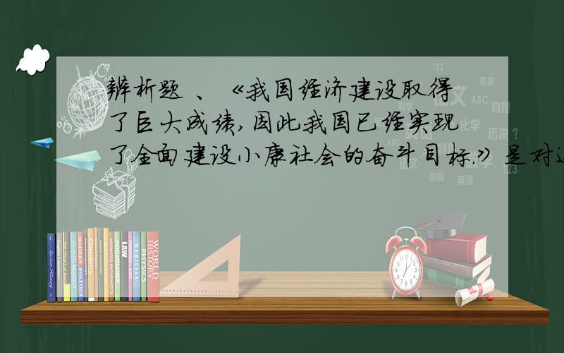 辨析题 、《我国经济建设取得了巨大成绩,因此我国已经实现了全面建设小康社会的奋斗目标.》是对还是错的