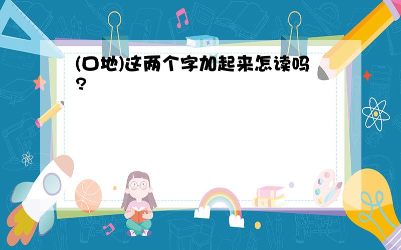 (口地)这两个字加起来怎读吗?