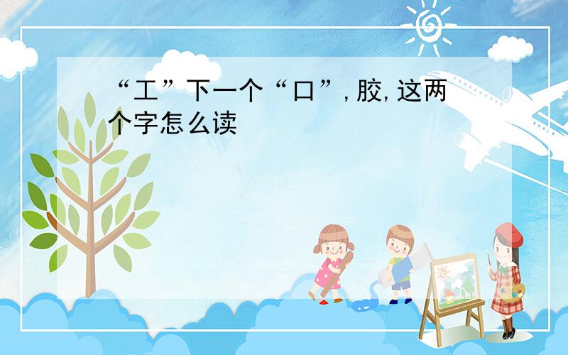 “工”下一个“口”,胶,这两个字怎么读