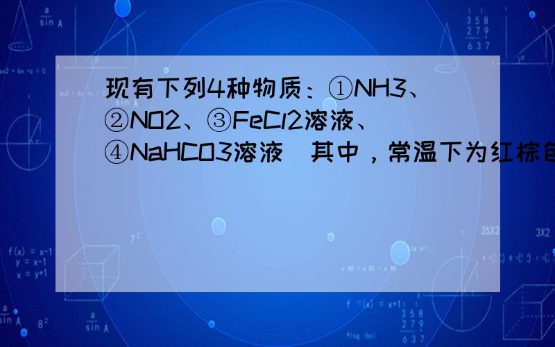 现有下列4种物质：①NH3、②NO2、③FeCl2溶液、④NaHCO3溶液．其中，常温下为红棕色气体的是______（填