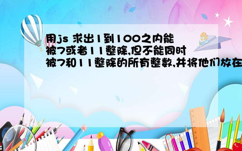 用js 求出1到100之内能被7或者11整除,但不能同时被7和11整除的所有整数,并将他们放在数组中