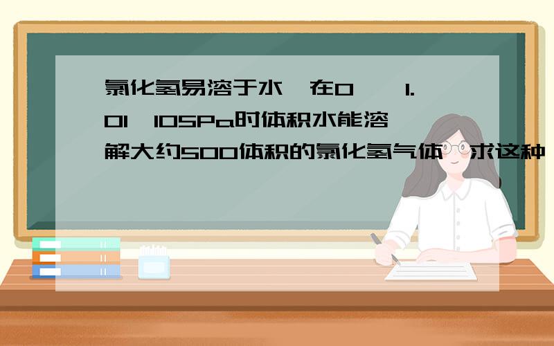 氯化氢易溶于水,在0℃,1.01×105Pa时体积水能溶解大约500体积的氯化氢气体,求这种