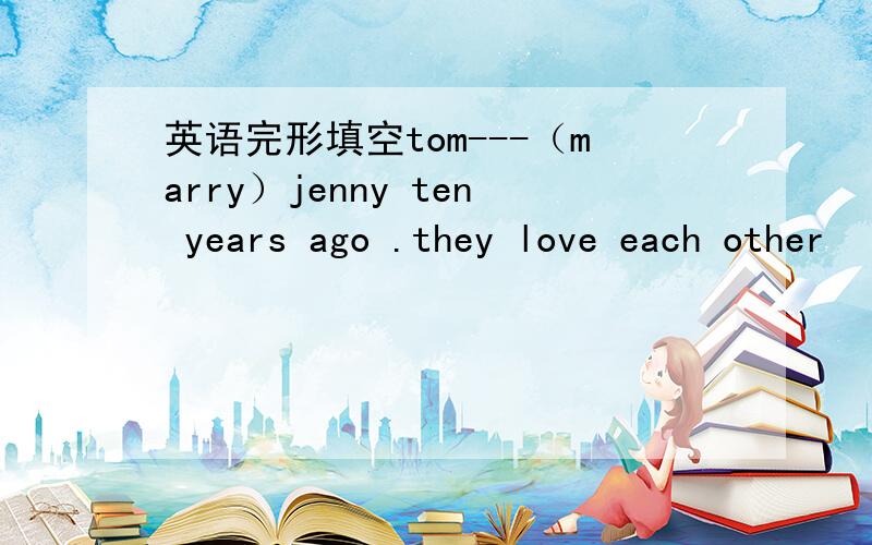 英语完形填空tom---（marry）jenny ten years ago .they love each other