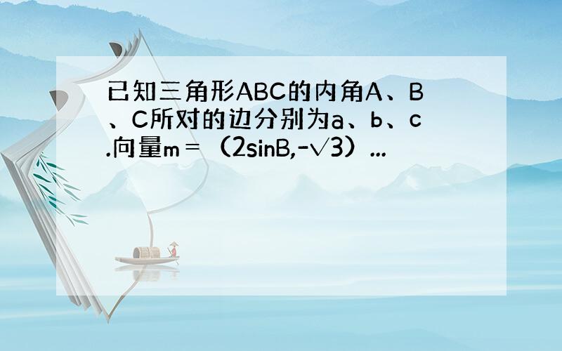 已知三角形ABC的内角A、B、C所对的边分别为a、b、c.向量m＝（2sinB,-√3）...