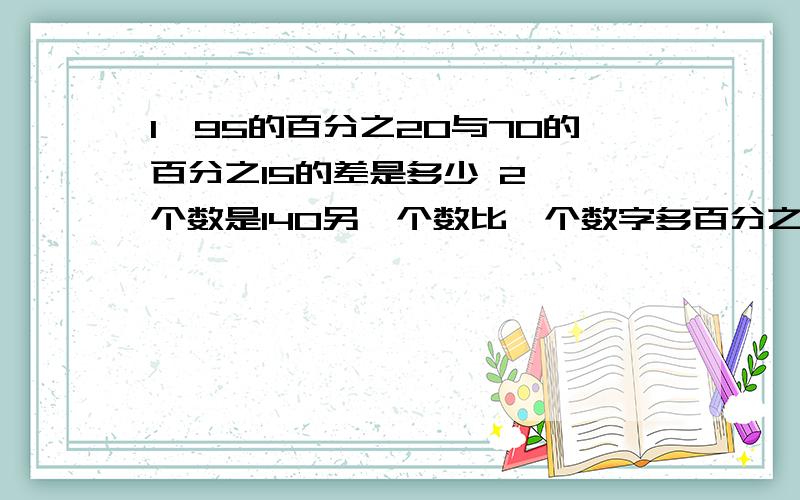 1、95的百分之20与70的百分之15的差是多少 2、一个数是140另一个数比一个数字多百分之20另一个数是多少?