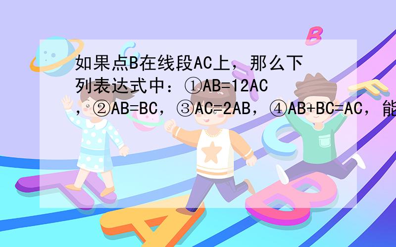 如果点B在线段AC上，那么下列表达式中：①AB=12AC，②AB=BC，③AC=2AB，④AB+BC=AC，能表示B是线