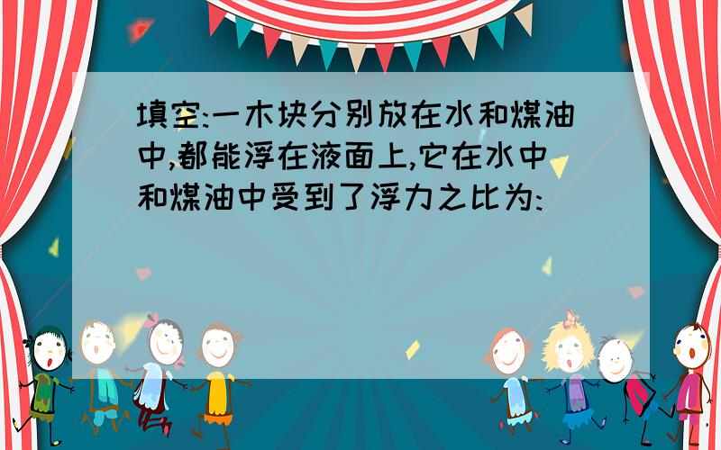 填空:一木块分别放在水和煤油中,都能浮在液面上,它在水中和煤油中受到了浮力之比为:___________,若煤油的密度为