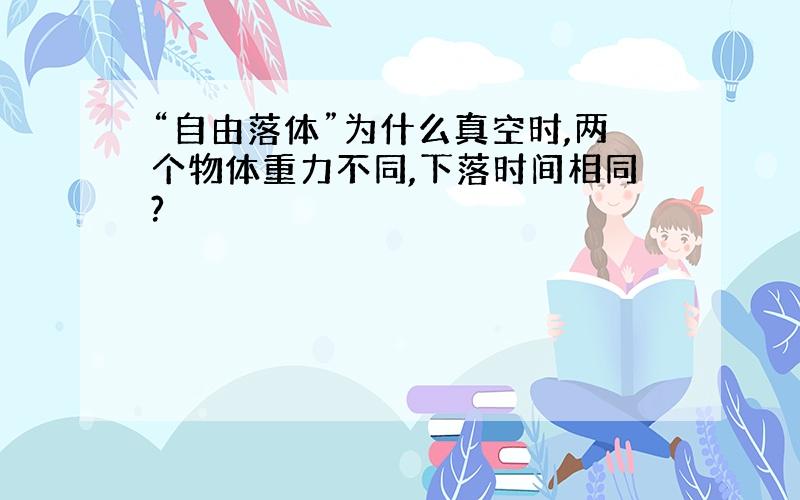 “自由落体”为什么真空时,两个物体重力不同,下落时间相同?