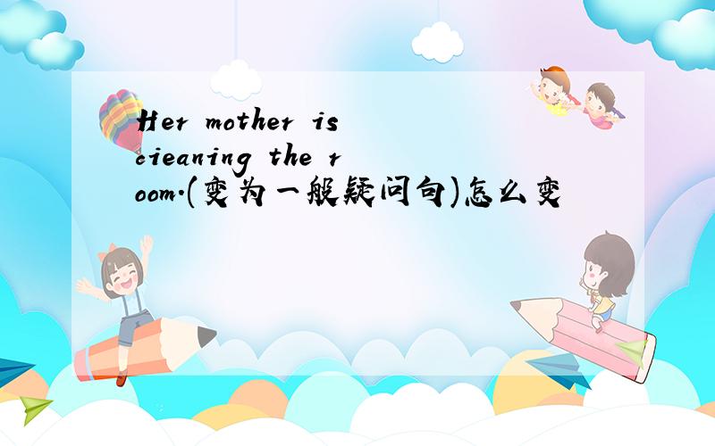 Her mother is cieaning the room.(变为一般疑问句)怎么变