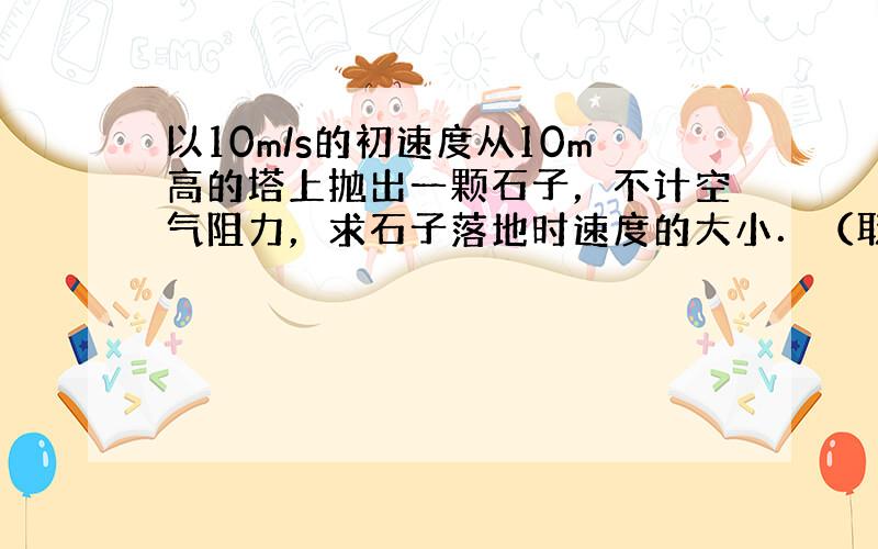 以10m/s的初速度从10m高的塔上抛出一颗石子，不计空气阻力，求石子落地时速度的大小．（取g=10m/s2）．