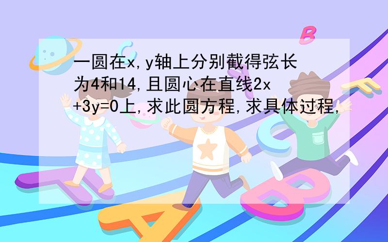 一圆在x,y轴上分别截得弦长为4和14,且圆心在直线2x+3y=0上,求此圆方程,求具体过程,