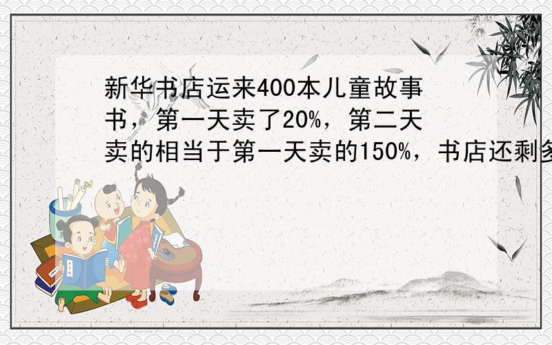 新华书店运来400本儿童故事书，第一天卖了20%，第二天卖的相当于第一天卖的150%，书店还剩多少本书没有卖？