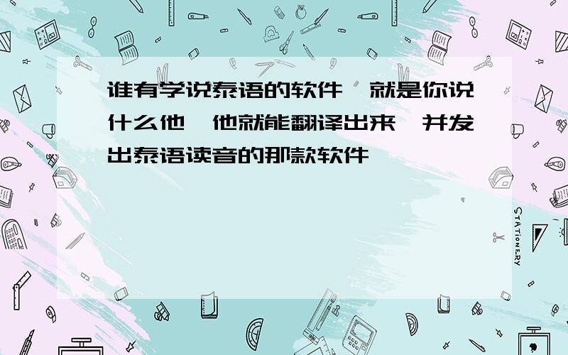 谁有学说泰语的软件,就是你说什么他,他就能翻译出来,并发出泰语读音的那款软件,