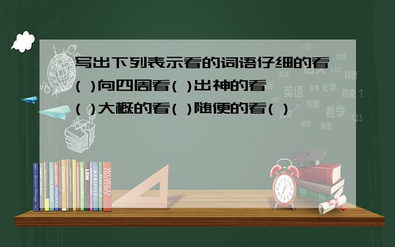 写出下列表示看的词语仔细的看( )向四周看( )出神的看( )大概的看( )随便的看( )