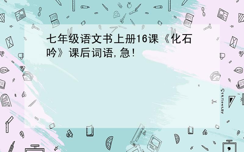 七年级语文书上册16课《化石吟》课后词语,急!