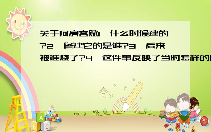 关于阿房宫赋1、什么时候建的?2、修建它的是谁?3、后来被谁烧了?4、这件事反映了当时怎样的阶级状况?