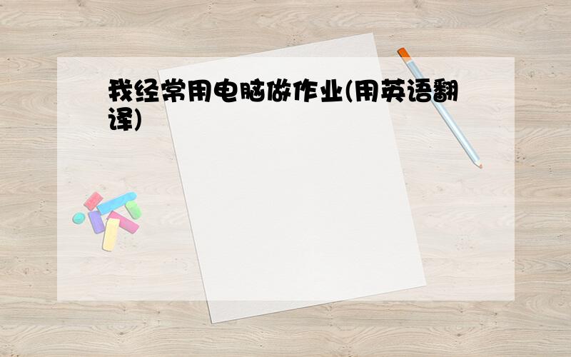 我经常用电脑做作业(用英语翻译)