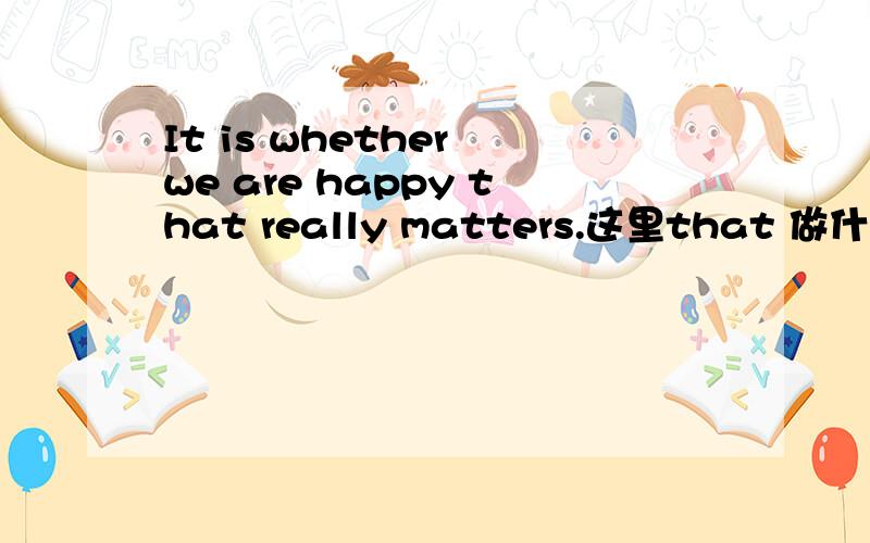 It is whether we are happy that really matters.这里that 做什么成分