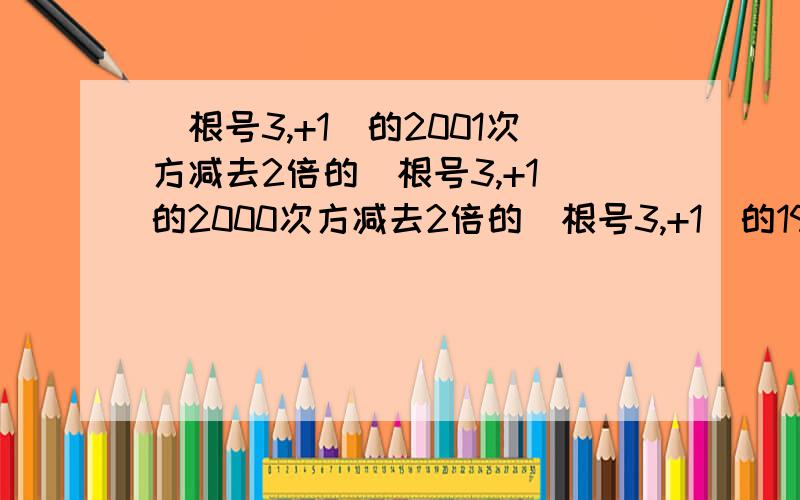 (根号3,+1)的2001次方减去2倍的(根号3,+1)的2000次方减去2倍的(根号3,+1)的1999次方,加200