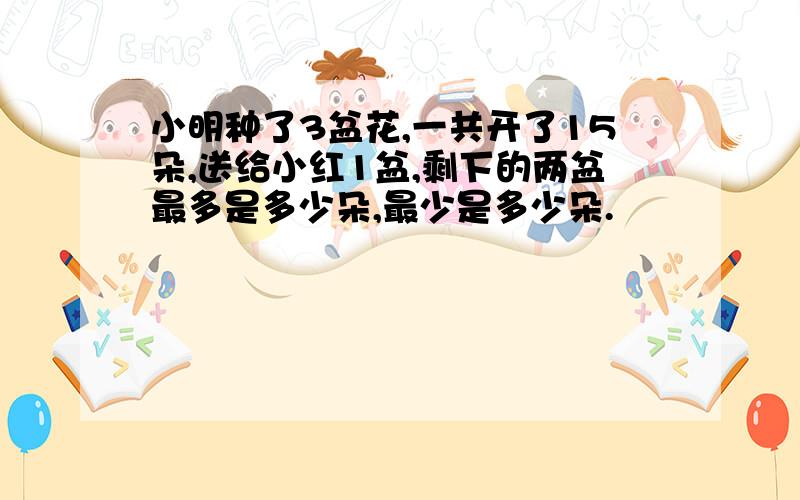 小明种了3盆花,一共开了15朵,送给小红1盆,剩下的两盆最多是多少朵,最少是多少朵.