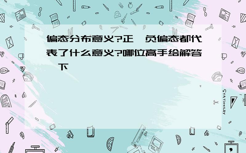 偏态分布意义?正、负偏态都代表了什么意义?哪位高手给解答一下