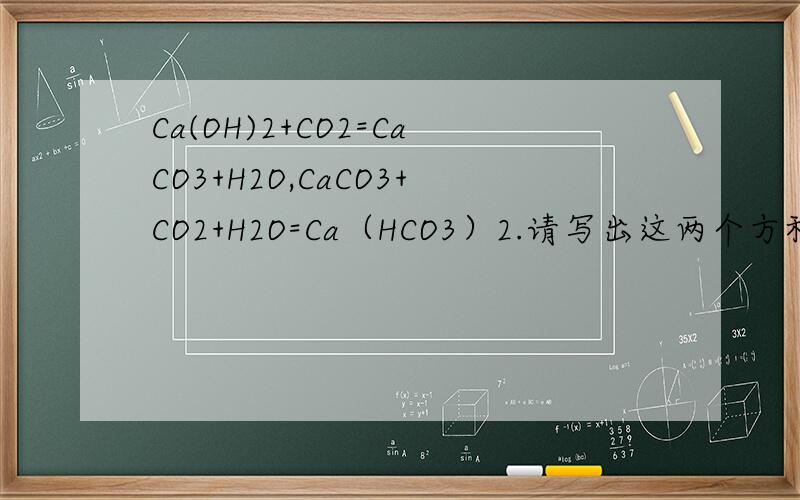 Ca(OH)2+CO2=CaCO3+H2O,CaCO3+CO2+H2O=Ca（HCO3）2.请写出这两个方程式的离子方程