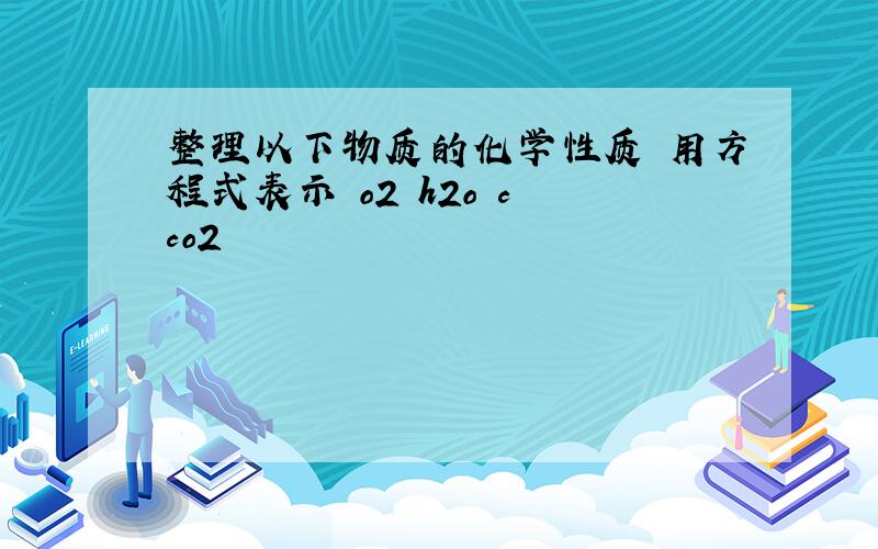 整理以下物质的化学性质 用方程式表示 o2 h2o c co2