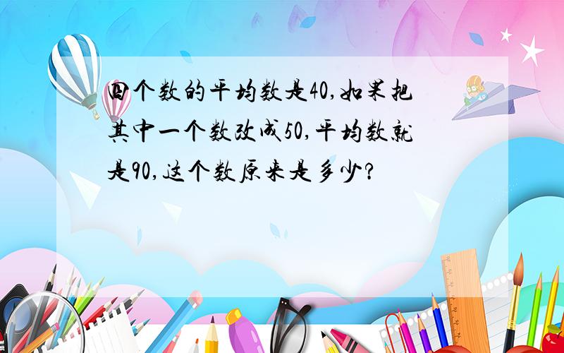 四个数的平均数是40,如果把其中一个数改成50,平均数就是90,这个数原来是多少?