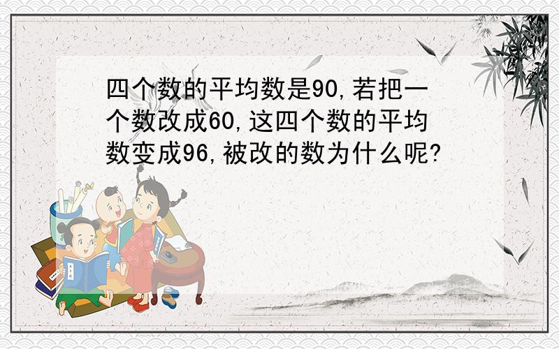 四个数的平均数是90,若把一个数改成60,这四个数的平均数变成96,被改的数为什么呢?