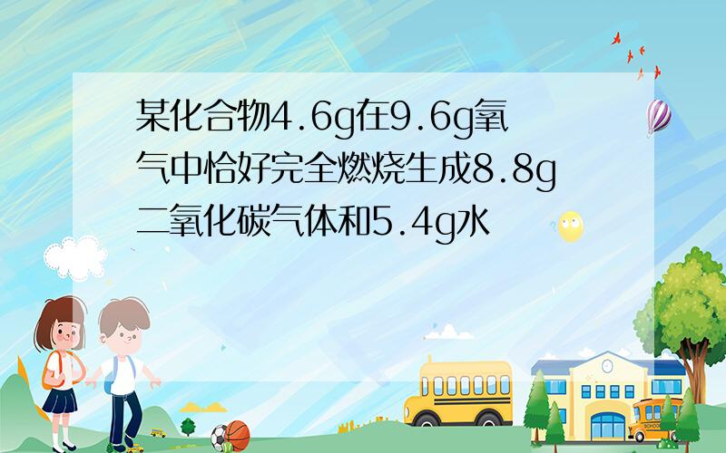 某化合物4.6g在9.6g氧气中恰好完全燃烧生成8.8g二氧化碳气体和5.4g水