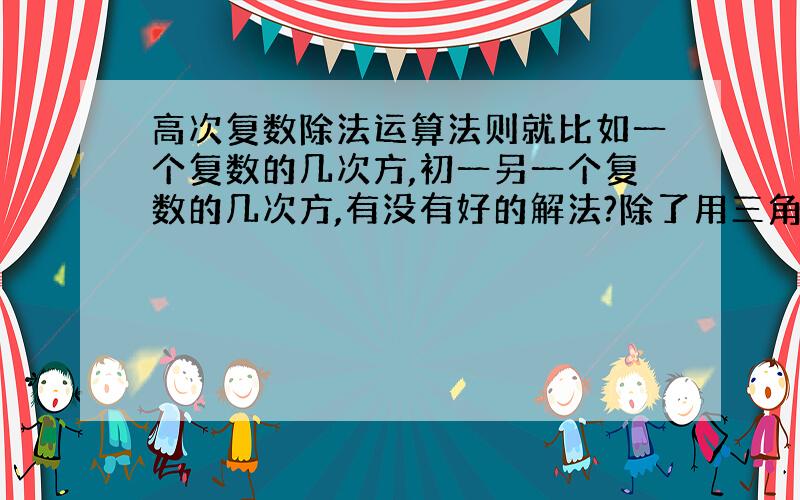 高次复数除法运算法则就比如一个复数的几次方,初一另一个复数的几次方,有没有好的解法?除了用三角表示的那种!