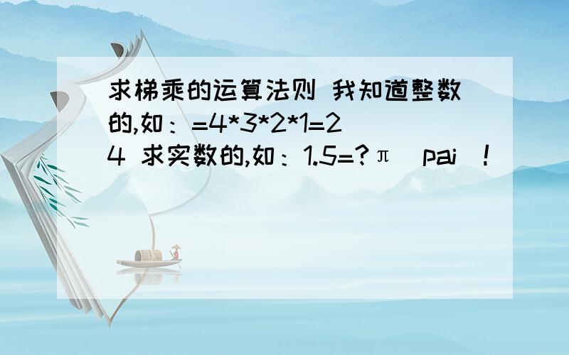 求梯乘的运算法则 我知道整数的,如：=4*3*2*1=24 求实数的,如：1.5=?π（pai）!