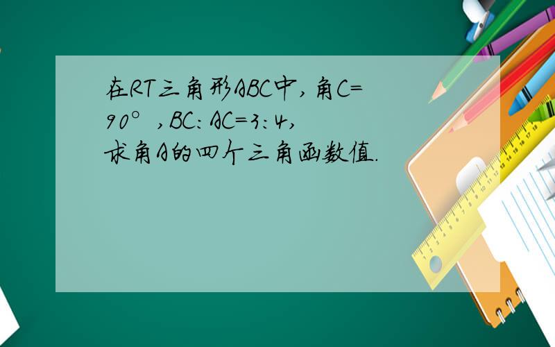 在RT三角形ABC中,角C=90°,BC:AC=3:4,求角A的四个三角函数值.