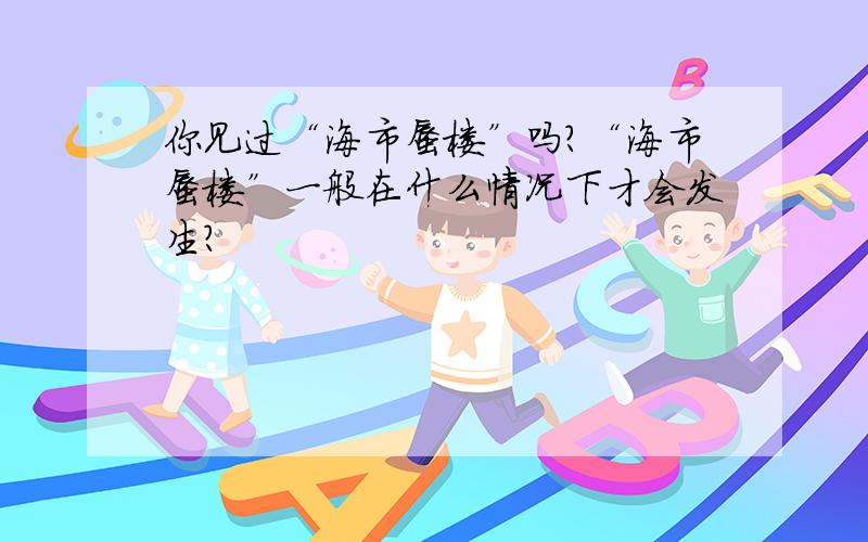 你见过“海市蜃楼”吗?“海市蜃楼”一般在什么情况下才会发生?